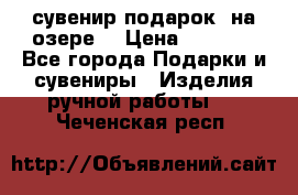сувенир-подарок “на озере“ › Цена ­ 1 250 - Все города Подарки и сувениры » Изделия ручной работы   . Чеченская респ.